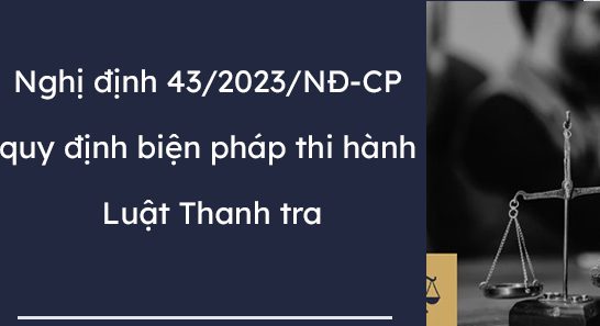 Nghị định số 43/2023/NĐ-CP ngày 30/6/2023 của Chính phủ quy định chi tiết một số điều và biện pháp thi hành Luật Thanh tra